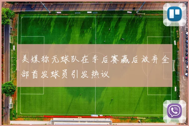 美媒称无球队在季后赛赢后放弃全部首发球员引发热议