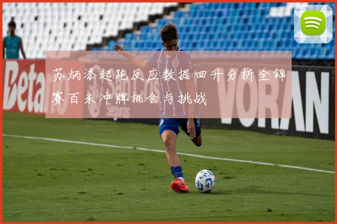 苏炳添起跑反应数据回升分析全锦赛百米冲牌机会与挑战