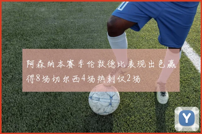 阿森纳本赛季伦敦德比表现出色赢得8场切尔西4场热刺仅2场