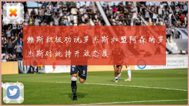 赖斯积极劝说罗杰斯加盟阿森纳罗杰斯对此持开放态度