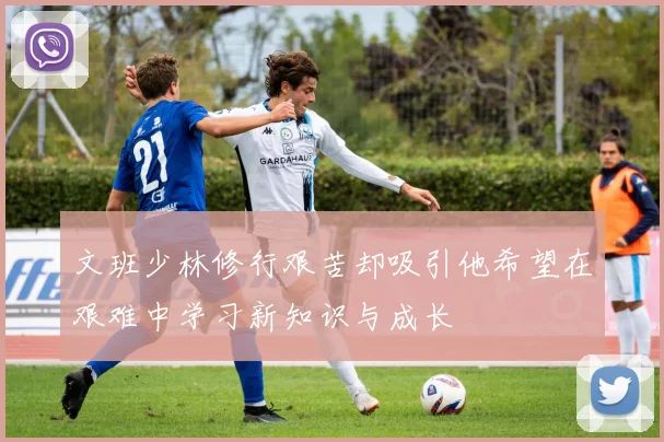 文班少林修行艰苦却吸引他希望在艰难中学习新知识与成长
