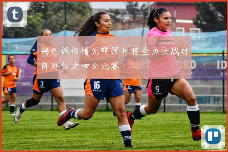 姆巴佩伤情无碍预计将全力出战对阵拜仁次回合比赛