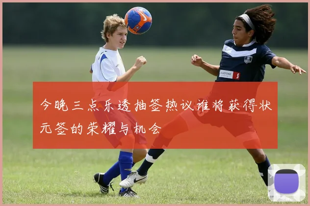 今晚三点乐透抽签热议谁将获得状元签的荣耀与机会