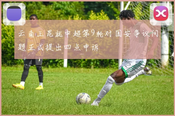 云南玉昆就中超第9轮对国安争议问题正式提出四点申诉