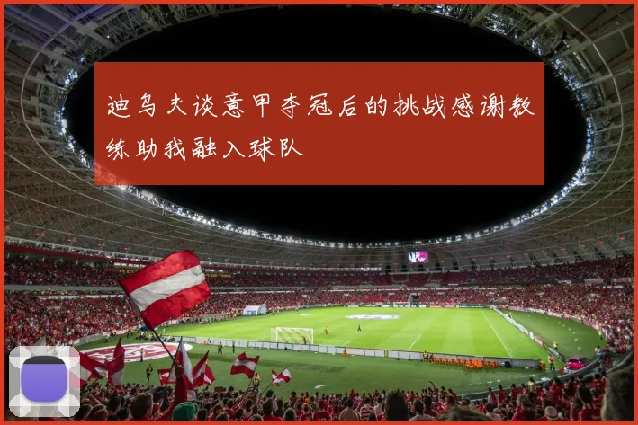 迪乌夫谈意甲夺冠后的挑战感谢教练助我融入球队