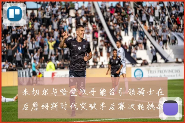 米切尔与哈登联手能否引领骑士在后詹姆斯时代突破季后赛次轮挑战