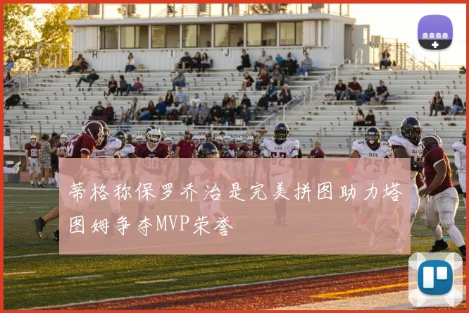 蒂格称保罗乔治是完美拼图助力塔图姆争夺MVP荣誉
