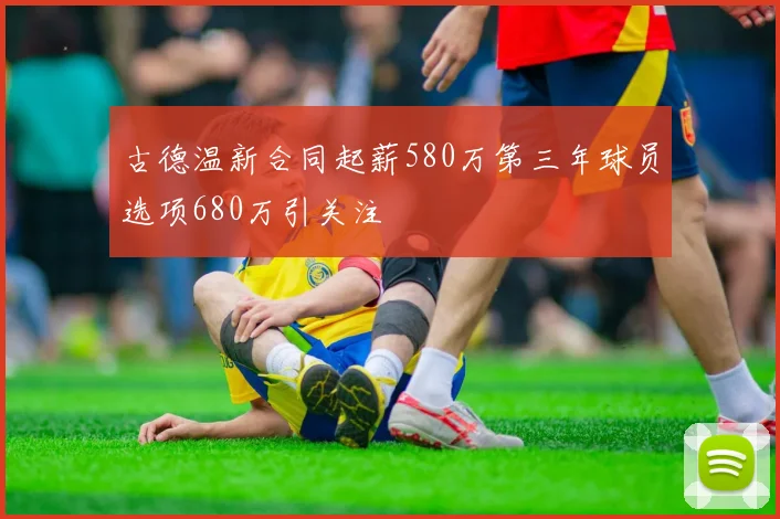 古德温新合同起薪580万第三年球员选项680万引关注