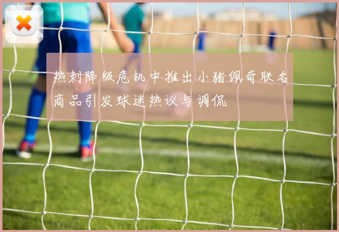 热刺降级危机中推出小猪佩奇联名商品引发球迷热议与调侃