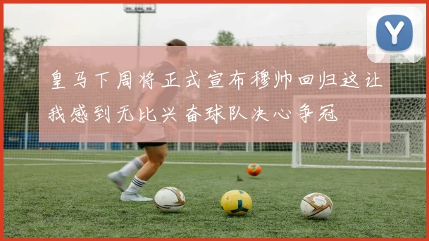 皇马下周将正式宣布穆帅回归这让我感到无比兴奋球队决心争冠