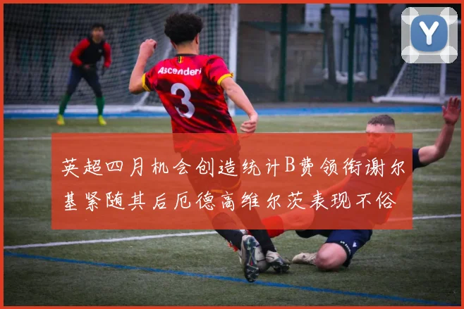 英超四月机会创造统计B费领衔谢尔基紧随其后厄德高维尔茨表现不俗