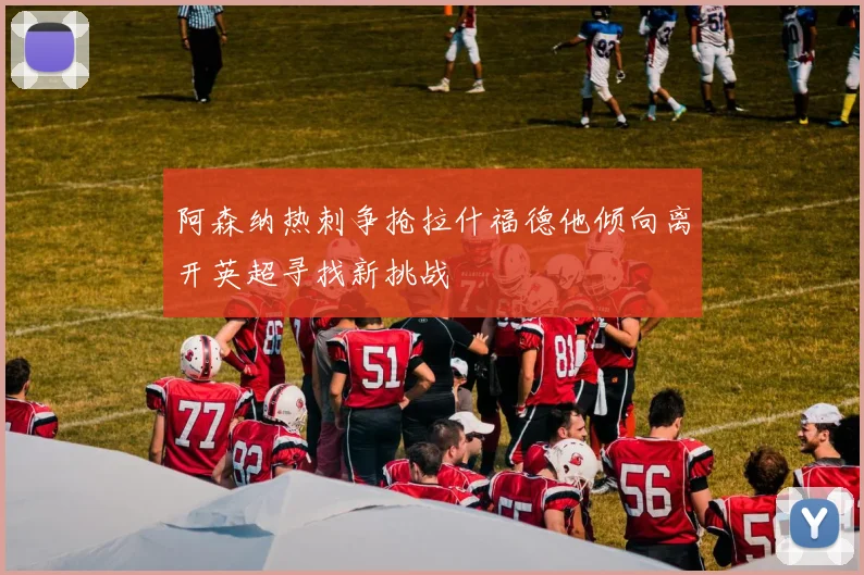 阿森纳热刺争抢拉什福德他倾向离开英超寻找新挑战