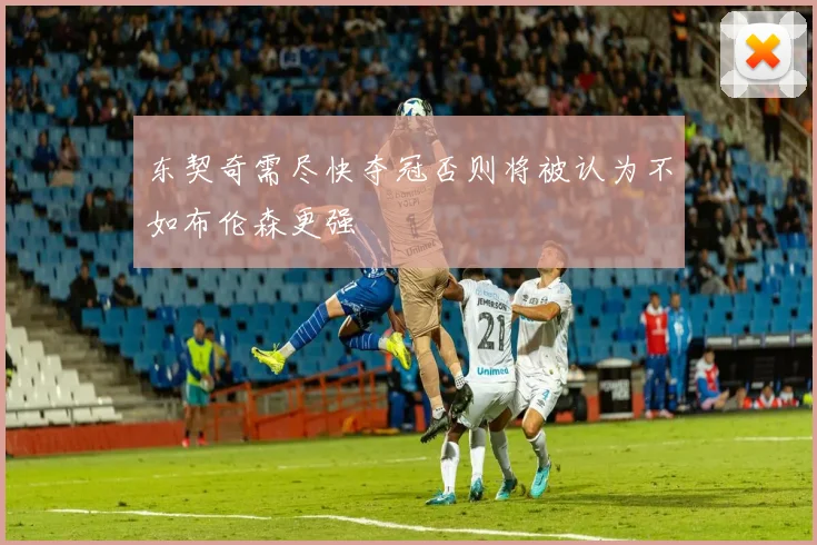 东契奇需尽快夺冠否则将被认为不如布伦森更强