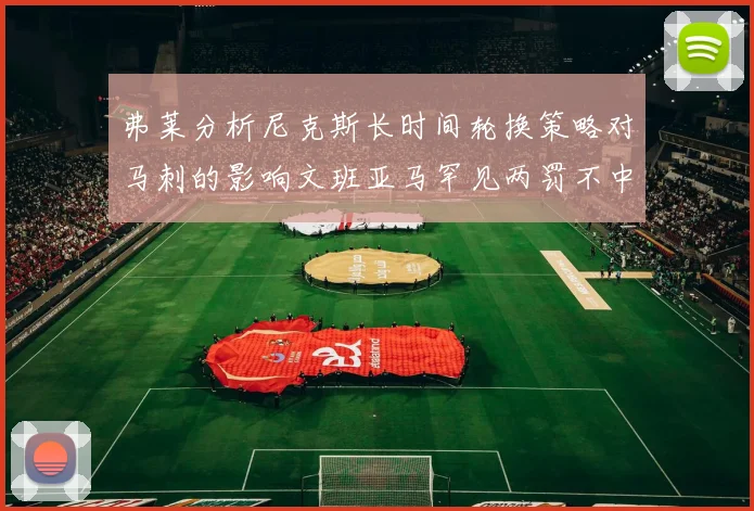 弗莱分析尼克斯长时间轮换策略对马刺的影响文班亚马罕见两罚不中引发关注
