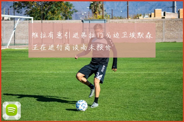 维拉有意引进弗拉门戈边卫埃默森正在进行商谈尚未报价