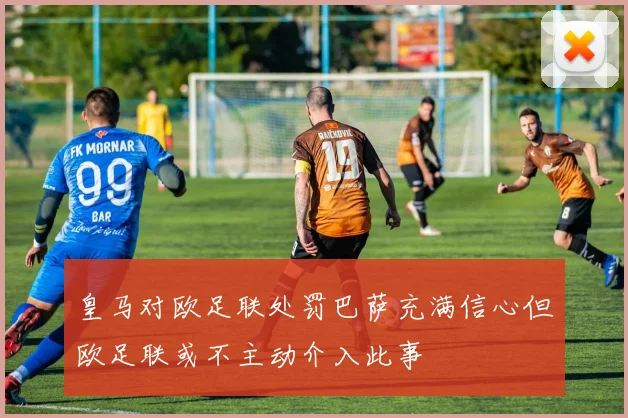 皇马对欧足联处罚巴萨充满信心但欧足联或不主动介入此事
