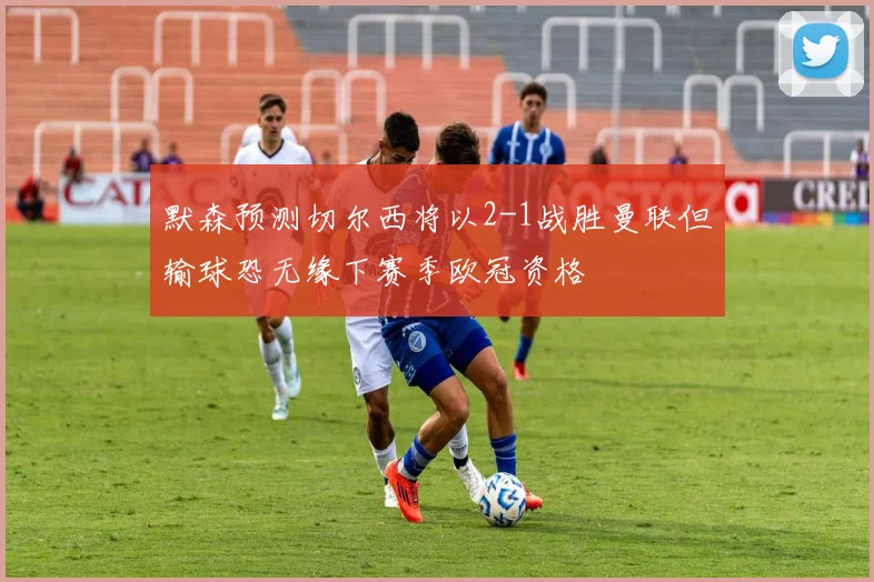 默森预测切尔西将以2-1战胜曼联但输球恐无缘下赛季欧冠资格