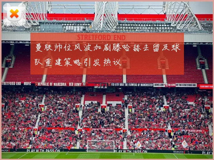 曼联帅位风波加剧滕哈赫去留及球队重建策略引发热议