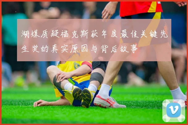 湖媒质疑福克斯获年度最佳关键先生奖的真实原因与背后故事