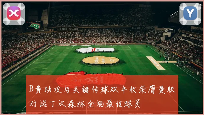 B费助攻与关键传球双丰收荣膺曼联对诺丁汉森林全场最佳球员