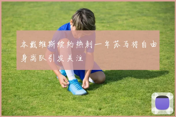 本戴维斯续约热刺一年苏马将自由身离队引发关注