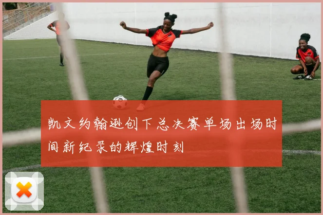 凯文约翰逊创下总决赛单场出场时间新纪录的辉煌时刻